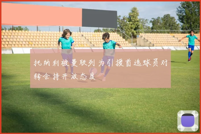 托纳利被曼联列为引援首选球员对转会持开放态度